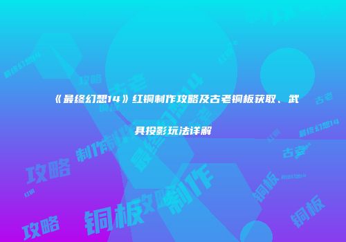 《最终幻想14》红铜制作攻略及古老铜板获取、武具投影玩法详解