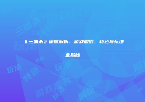 《三国杀》深度解析：游戏规则、特色与玩法全揭秘