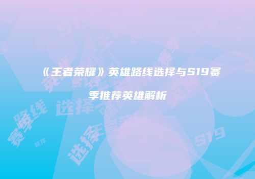 《王者荣耀》英雄路线选择与S19赛季推荐英雄解析