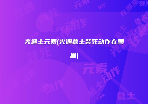 光遇土元素(光遇慕土装死动作在哪里)