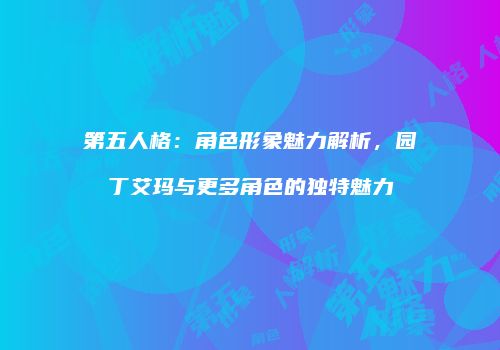 第五人格：角色形象魅力解析，园丁艾玛与更多角色的独特魅力