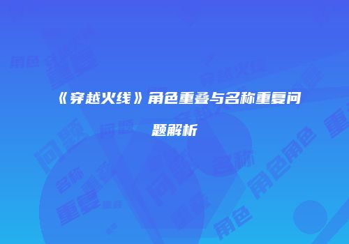 《穿越火线》角色重叠与名称重复问题解析