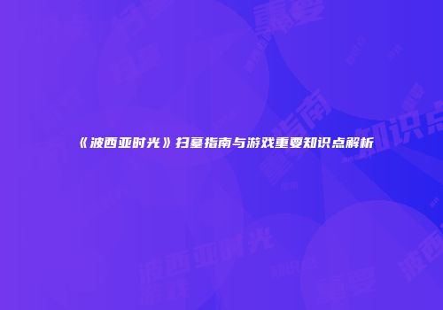 《波西亚时光》扫墓指南与游戏重要知识点解析