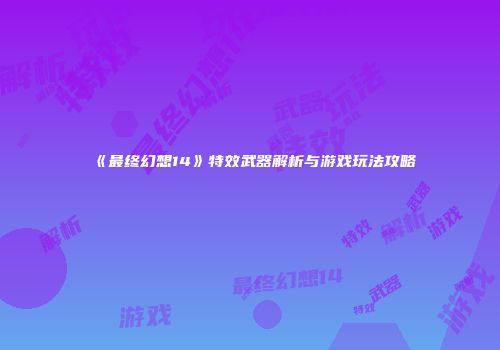 《最终幻想14》特效武器解析与游戏玩法攻略