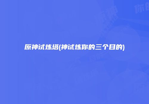 原神试炼塔(神试炼你的三个目的)