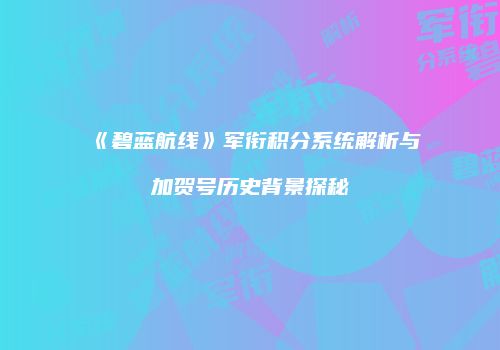 《碧蓝航线》军衔积分系统解析与加贺号历史背景探秘