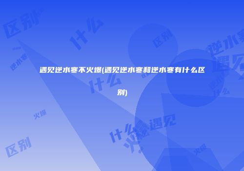 遇见逆水寒不火爆(遇见逆水寒和逆水寒有什么区别)