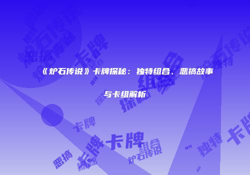 《炉石传说》卡牌探秘：独特组合、恶搞故事与卡组解析