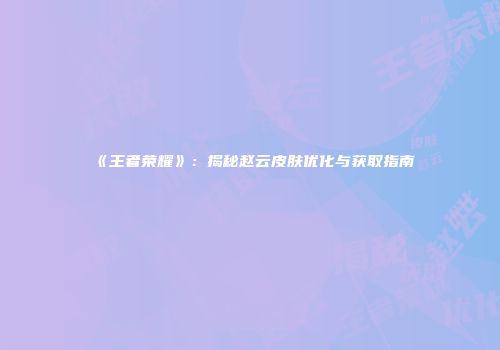 《王者荣耀》：揭秘赵云皮肤优化与获取指南