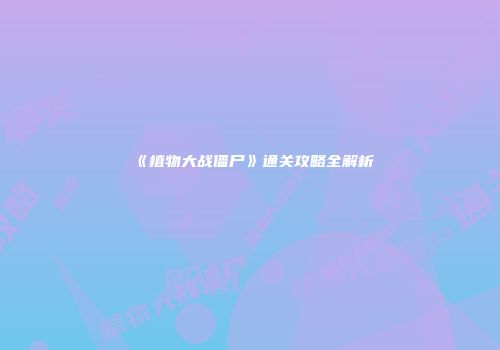 《植物大战僵尸》通关攻略全解析