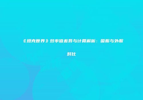 《坦克世界》效率值差异与计算解析：国服与外服对比