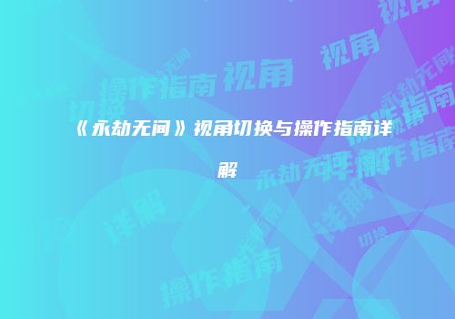 《永劫无间》视角切换与操作指南详解