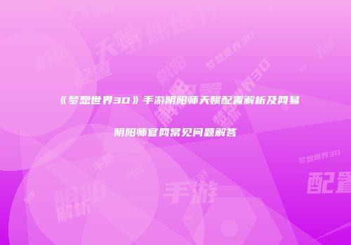 《梦想世界3D》手游阴阳师天赋配置解析及网易阴阳师官网常见问题解答