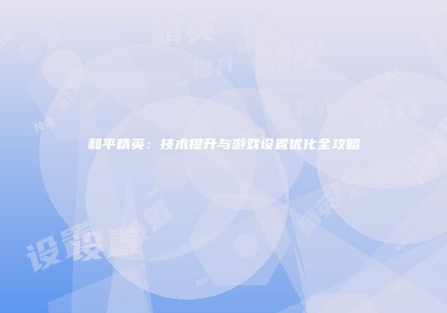 和平精英：技术提升与游戏设置优化全攻略