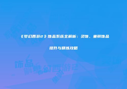 《梦幻西游2》饰品系统全解析：灵饰、坐骑饰品提升与精炼攻略