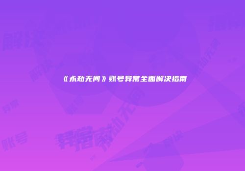 《永劫无间》账号异常全面解决指南