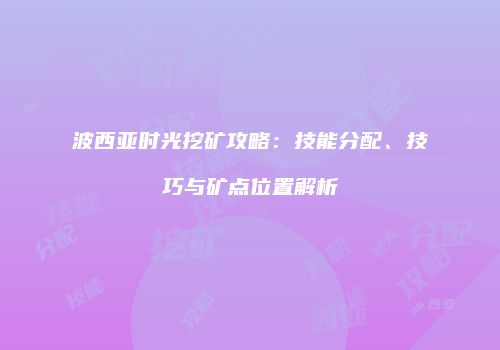 波西亚时光挖矿攻略：技能分配、技巧与矿点位置解析