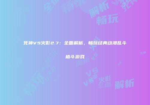 死神VS火影2.7：全面解析，畅玩经典动漫乱斗格斗游戏