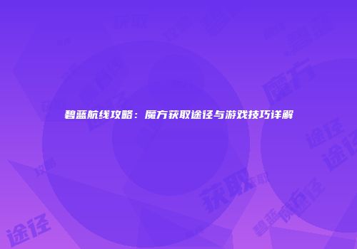 碧蓝航线攻略：魔方获取途径与游戏技巧详解