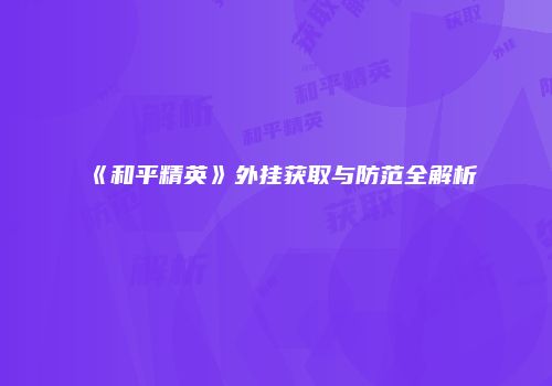 《和平精英》外挂获取与防范全解析