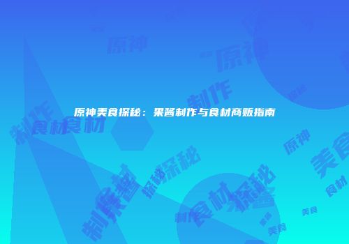 原神美食探秘：果酱制作与食材商贩指南