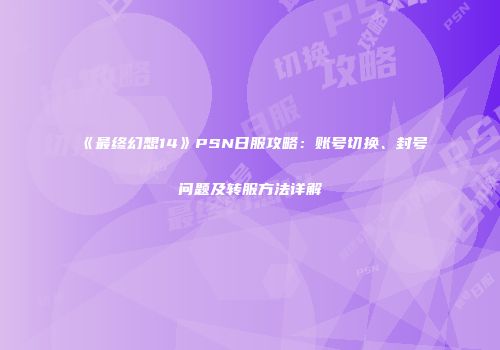 《最终幻想14》PSN日服攻略：账号切换、封号问题及转服方法详解