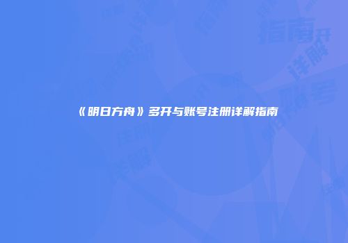 《明日方舟》多开与账号注册详解指南