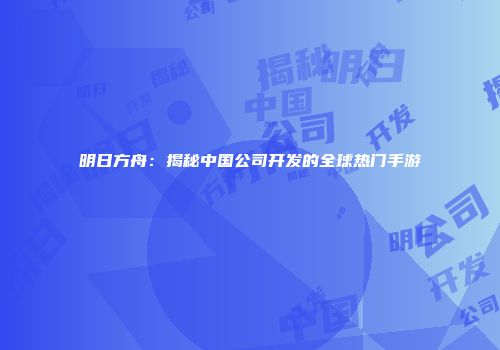 明日方舟：揭秘中国公司开发的全球热门手游
