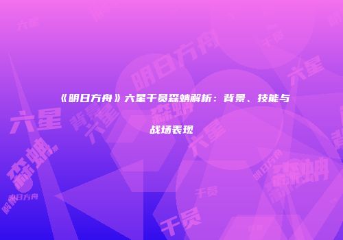 《明日方舟》六星干员森蚺解析：背景、技能与战场表现