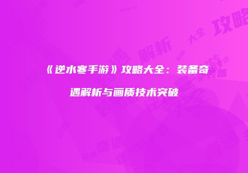 《逆水寒手游》攻略大全：装备奇遇解析与画质技术突破