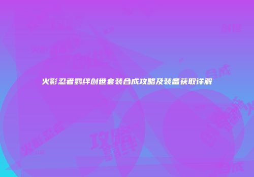 火影忍者羁绊创世套装合成攻略及装备获取详解