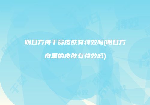 明日方舟干员皮肤有特效吗(明日方舟黑的皮肤有特效吗)