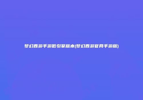 梦幻西游手游低引擎版本(梦幻西游官网手游版)