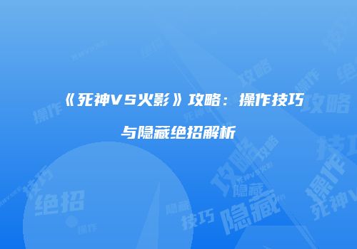 《死神VS火影》攻略：操作技巧与隐藏绝招解析