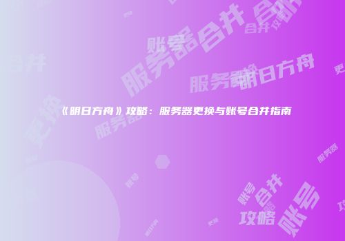 《明日方舟》攻略：服务器更换与账号合并指南