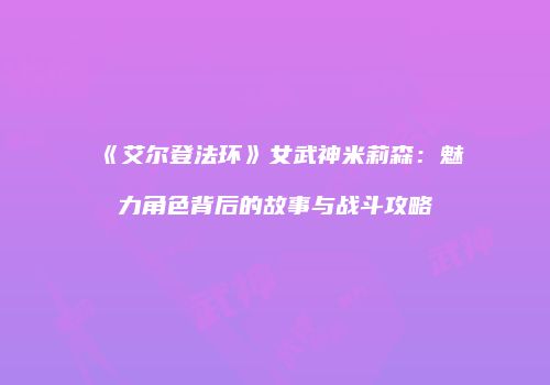 《艾尔登法环》女武神米莉森：魅力角色背后的故事与战斗攻略