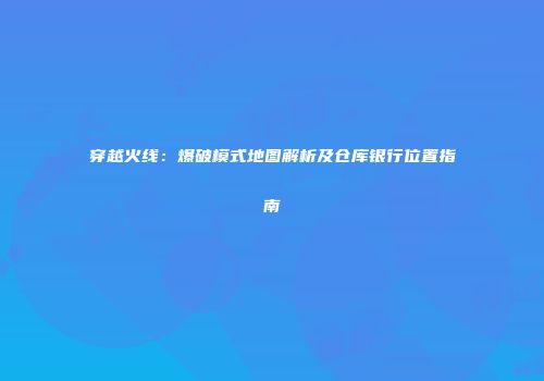 穿越火线：爆破模式地图解析及仓库银行位置指南