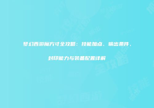 梦幻西游魔方寸全攻略：技能加点、输出条件、封印能力与装备配置详解