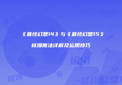《最终幻想14》与《最终幻想15》核爆魔法详解及运用技巧