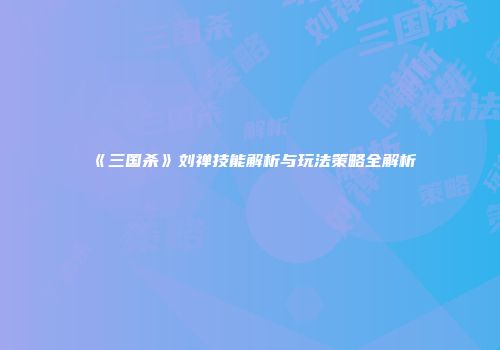 《三国杀》刘禅技能解析与玩法策略全解析