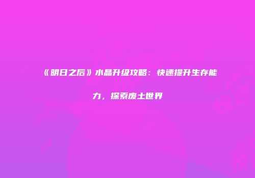 《明日之后》水晶升级攻略：快速提升生存能力，探索废土世界
