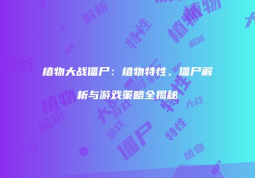植物大战僵尸：植物特性、僵尸解析与游戏策略全揭秘