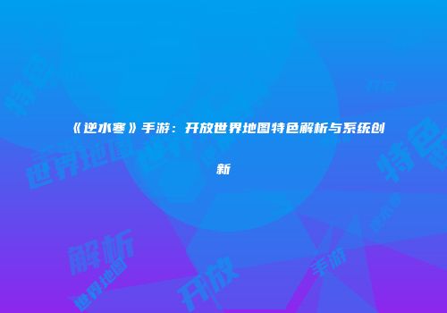 《逆水寒》手游：开放世界地图特色解析与系统创新