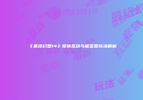《最终幻想14》宠物互动与藏宝图玩法解析