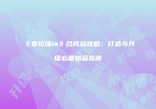 《泰拉瑞ia》合成站攻略：打造与升级必备物品指南