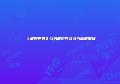 《战舰世界》战列舰系列特点与精度解析