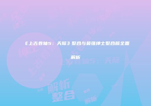 《上古卷轴5：天际》整合与最强绅士整合版全面解析