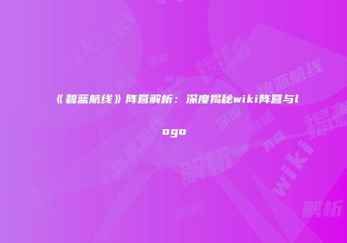 《碧蓝航线》阵营解析：深度揭秘wiki阵营与logo