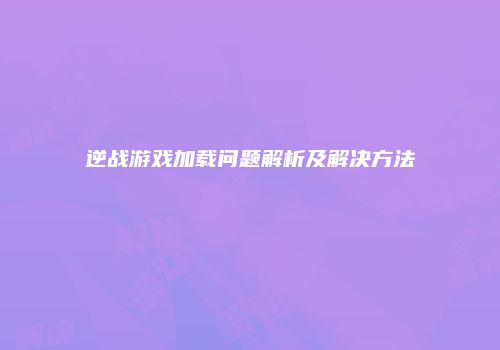 逆战游戏加载问题解析及解决方法