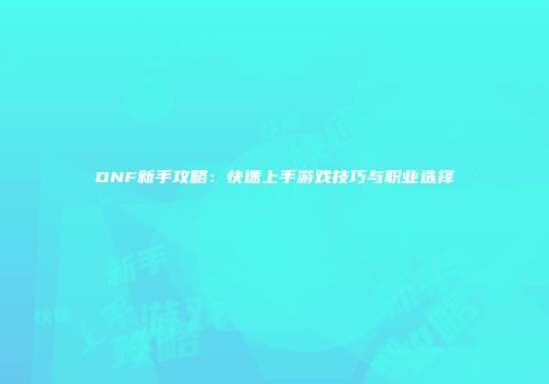 DNF新手攻略：快速上手游戏技巧与职业选择